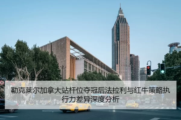 勒克莱尔加拿大站杆位夺冠后法拉利与红牛策略执行力差异深度分析