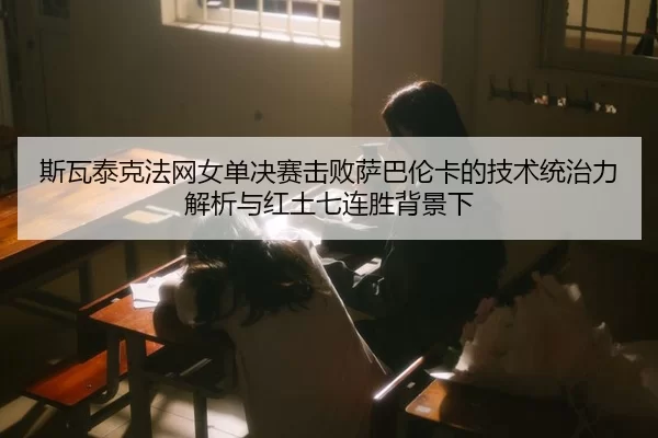 斯瓦泰克法网女单决赛击败萨巴伦卡的技术统治力解析与红土七连胜背景下