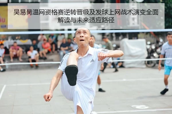 吴易昺温网资格赛逆转晋级及发球上网战术演变全面解读与未来适应路径