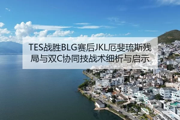 TES战胜BLG赛后JKL厄斐琉斯残局与双C协同技战术细析与启示