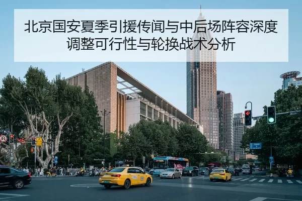 北京国安夏季引援传闻与中后场阵容深度调整可行性与轮换战术分析