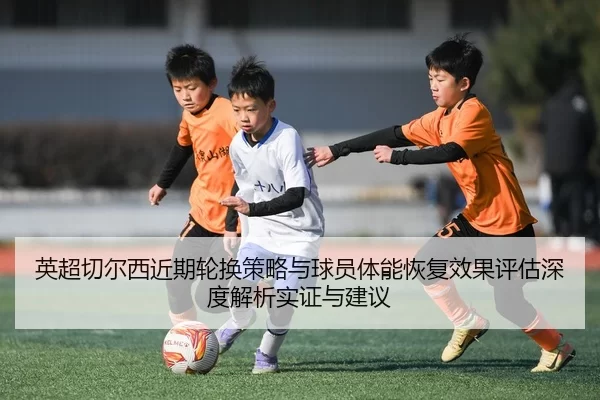 英超切尔西近期轮换策略与球员体能恢复效果评估深度解析实证与建议
