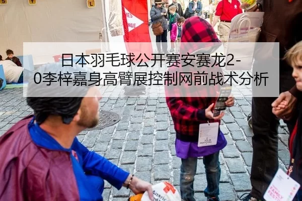 日本羽毛球公开赛安赛龙2-0李梓嘉身高臂展控制网前战术分析